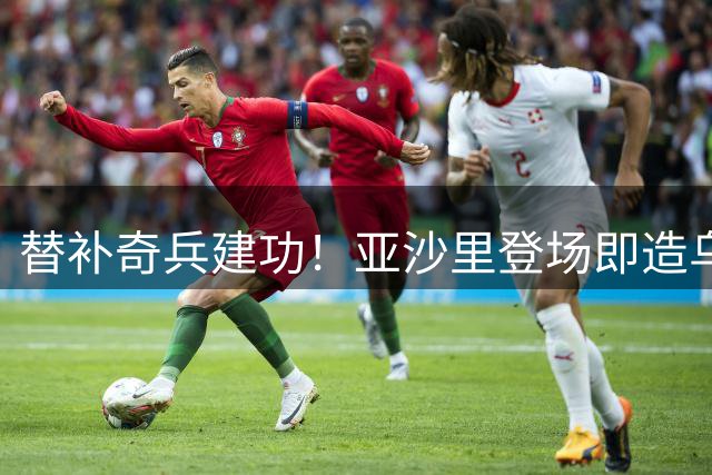 替补奇兵建功！亚沙里登场即造乌龙 米兰补时阶段锁定胜局